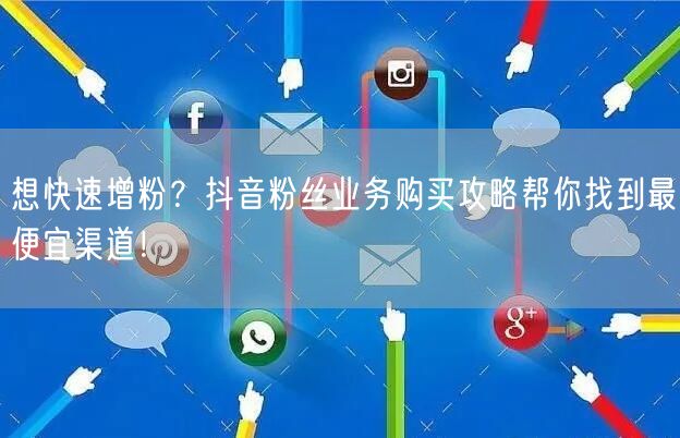 想快速增粉？抖音粉丝业务购买攻略帮你找到最便宜渠道！