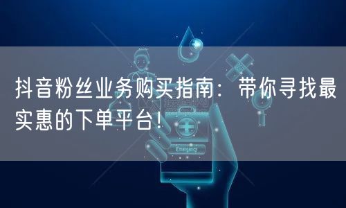 抖音粉丝业务购买指南：带你寻找最实惠的下单平台！