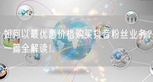 如何以最优惠价格购买抖音粉丝业务？一篇全解读！