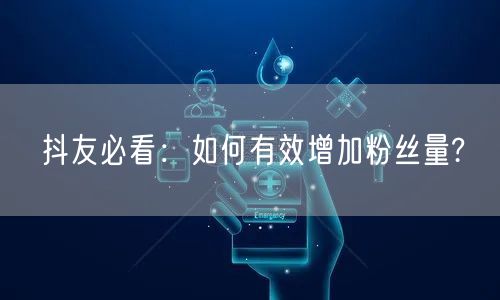 抖友必看：如何有效增加粉丝量?