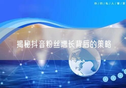 揭秘抖音粉丝增长背后的策略
