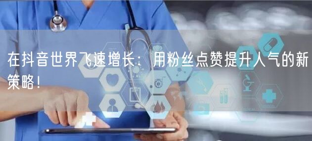 在抖音世界飞速增长：用粉丝点赞提升人气的新策略！