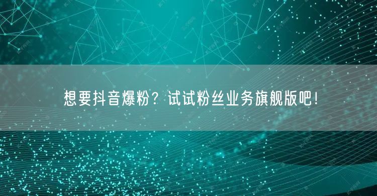 想要抖音爆粉？试试粉丝业务旗舰版吧！