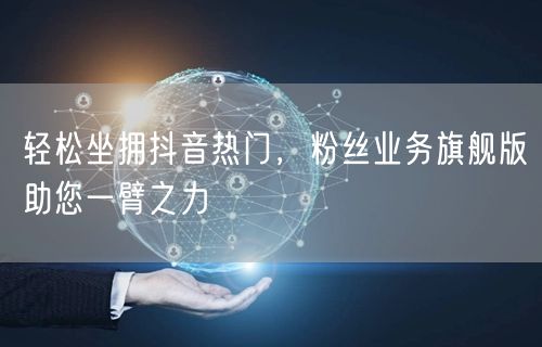 轻松坐拥抖音热门，粉丝业务旗舰版助您一臂之力