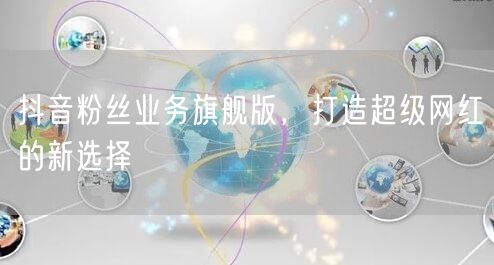 抖音粉丝业务旗舰版，打造超级网红的新选择