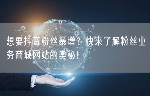 想要抖音粉丝暴增？快来了解粉丝业务商城网站的奥秘！