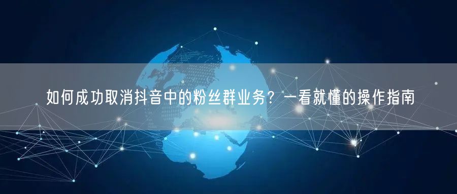 如何成功取消抖音中的粉丝群业务？一看就懂的操作指南