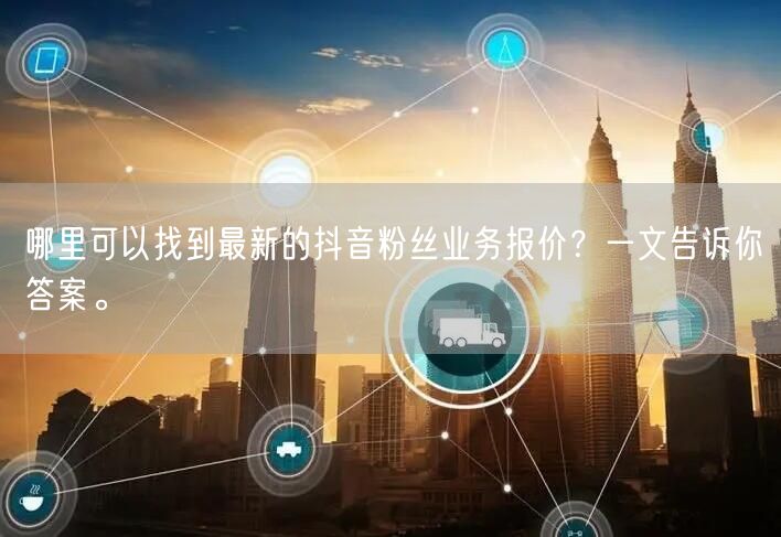 哪里可以找到最新的抖音粉丝业务报价？一文告诉你答案。