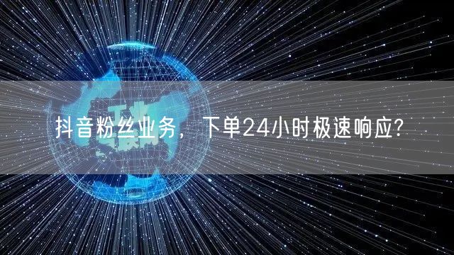 抖音粉丝业务，下单24小时极速响应?