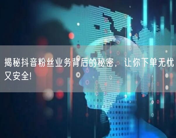 揭秘抖音粉丝业务背后的秘密，让你下单无忧又安全!