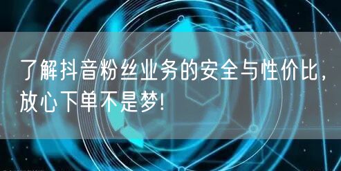 了解抖音粉丝业务的安全与性价比，放心下单不是梦!