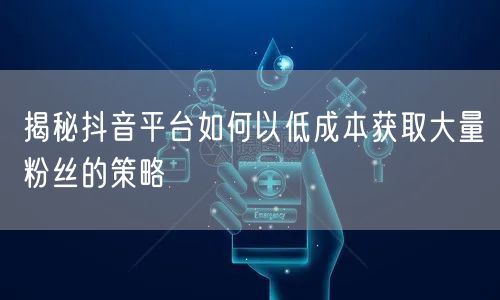 揭秘抖音平台如何以低成本获取大量粉丝的策略