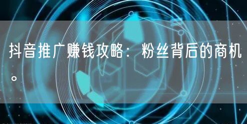 抖音推广赚钱攻略：粉丝背后的商机。
