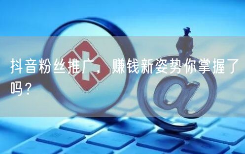 抖音粉丝推广，赚钱新姿势你掌握了吗？