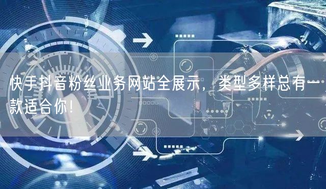 快手抖音粉丝业务网站全展示，类型多样总有一款适合你！