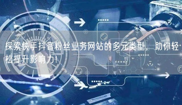 探索快手抖音粉丝业务网站的多元类型，助你轻松提升影响力！