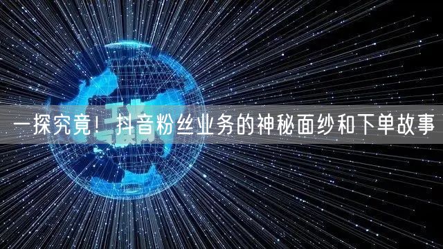 一探究竟！抖音粉丝业务的神秘面纱和下单故事