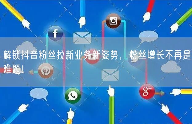 解锁抖音粉丝拉新业务新姿势，粉丝增长不再是难题！