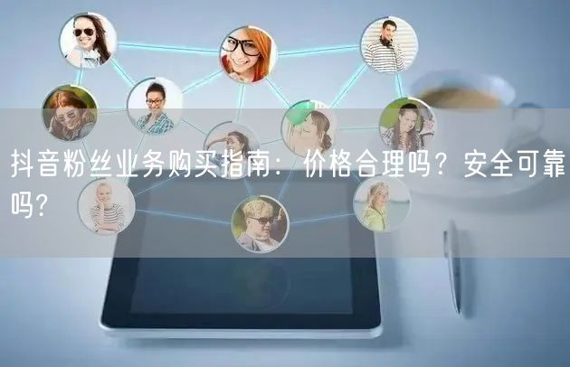抖音粉丝业务购买指南：价格合理吗？安全可靠吗?
