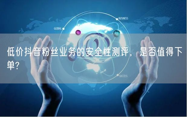 低价抖音粉丝业务的安全性测评，是否值得下单?