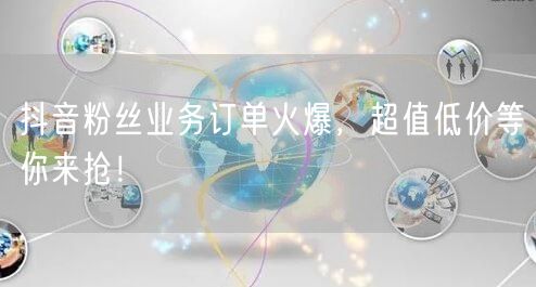 抖音粉丝业务订单火爆，超值低价等你来抢！