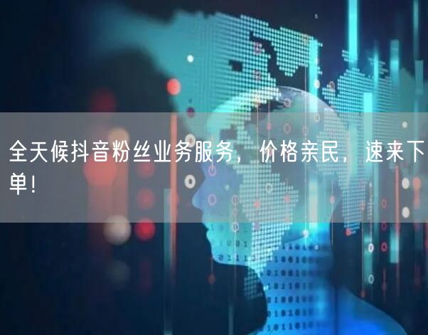 全天候抖音粉丝业务服务，价格亲民，速来下单！