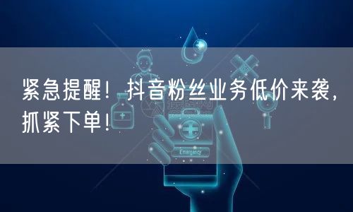 紧急提醒！抖音粉丝业务低价来袭，抓紧下单！