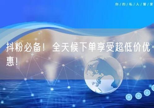 抖粉必备！全天候下单享受超低价优惠！