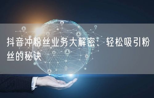 抖音冲粉丝业务大解密：轻松吸引粉丝的秘诀
