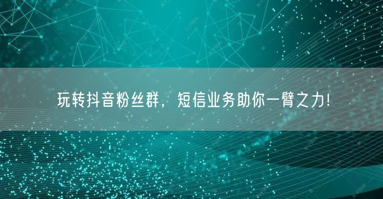 玩转抖音粉丝群，短信业务助你一臂之力！