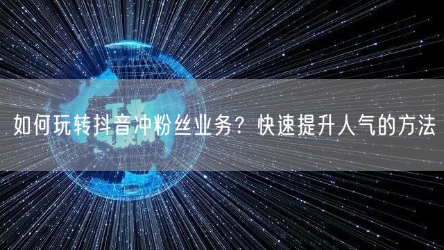 如何玩转抖音冲粉丝业务？快速提升人气的方法