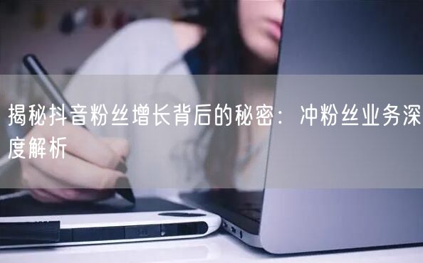 揭秘抖音粉丝增长背后的秘密：冲粉丝业务深度解析