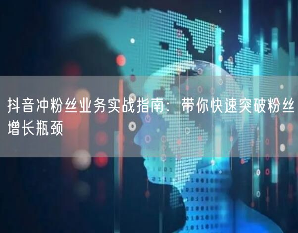 抖音冲粉丝业务实战指南：带你快速突破粉丝增长瓶颈
