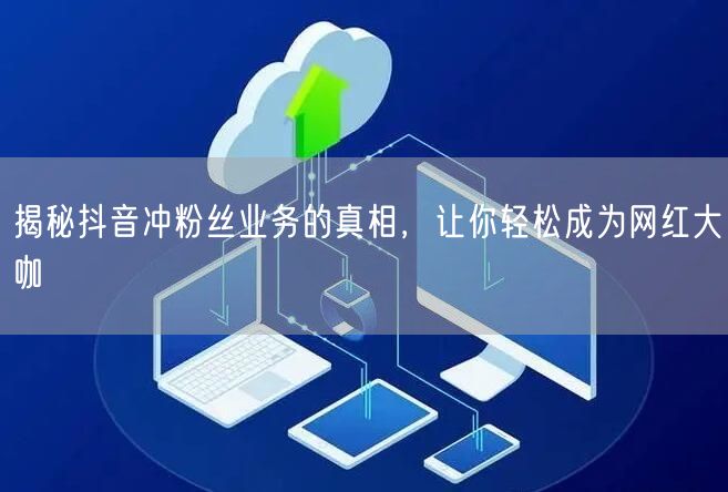 揭秘抖音冲粉丝业务的真相，让你轻松成为网红大咖