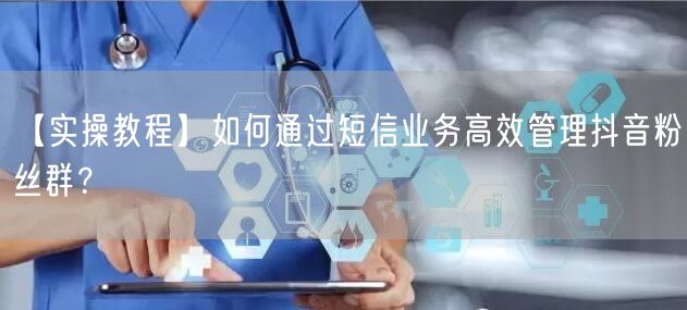 【实操教程】如何通过短信业务高效管理抖音粉丝群？