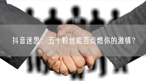 抖音迷思：五十粉丝能否点燃你的激情？
