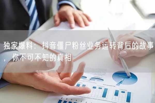 独家爆料：抖音僵尸粉丝业务运转背后的故事，你不可不知的真相