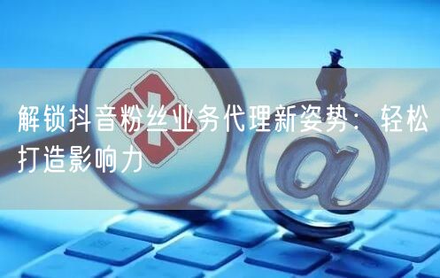 解锁抖音粉丝业务代理新姿势：轻松打造影响力