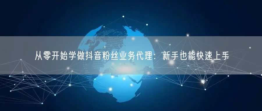 从零开始学做抖音粉丝业务代理：新手也能快速上手