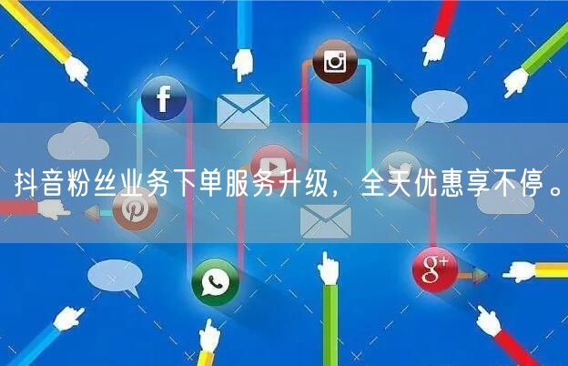 抖音粉丝业务下单服务升级，全天优惠享不停。