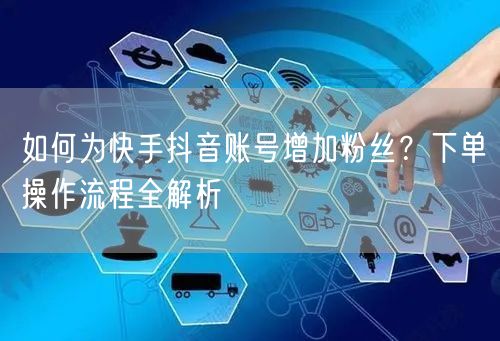 如何为快手抖音账号增加粉丝？下单操作流程全解析