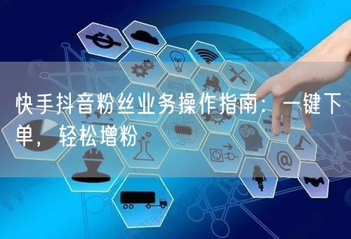 快手抖音粉丝业务操作指南：一键下单，轻松增粉