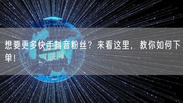 想要更多快手抖音粉丝？来看这里，教你如何下单！