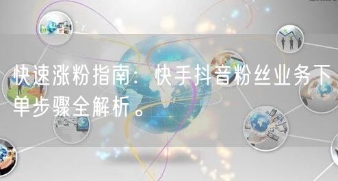 快速涨粉指南：快手抖音粉丝业务下单步骤全解析。