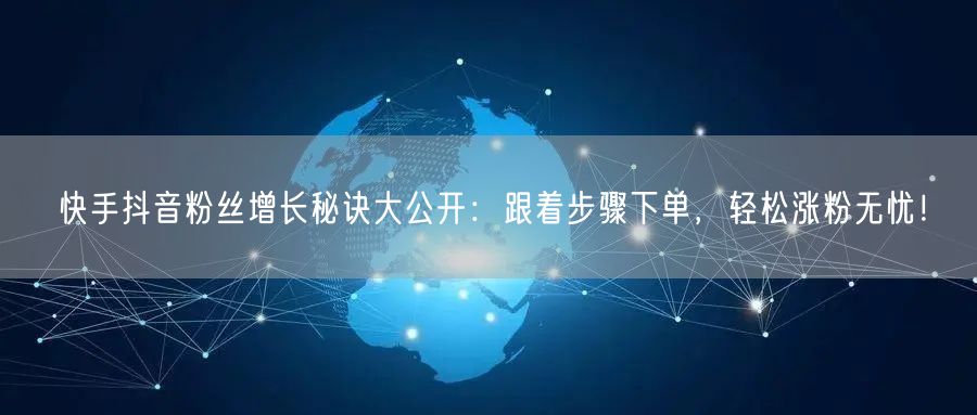 快手抖音粉丝增长秘诀大公开：跟着步骤下单，轻松涨粉无忧！