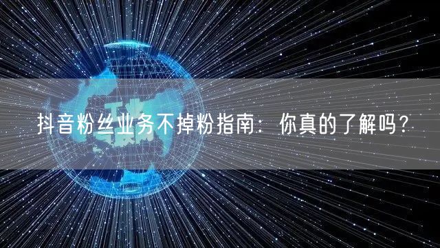 抖音粉丝业务不掉粉指南：你真的了解吗？