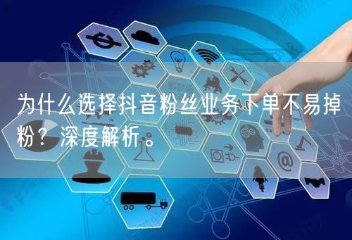 为什么选择抖音粉丝业务下单不易掉粉？深度解析。