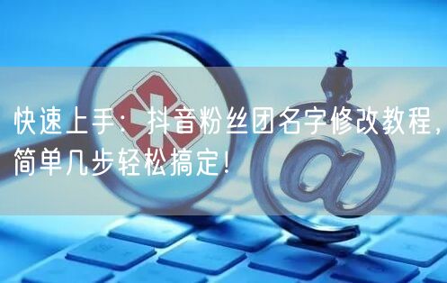 快速上手：抖音粉丝团名字修改教程，简单几步轻松搞定！