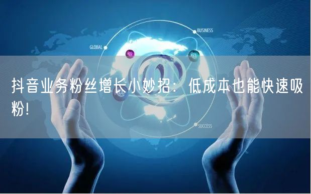 抖音业务粉丝增长小妙招：低成本也能快速吸粉!