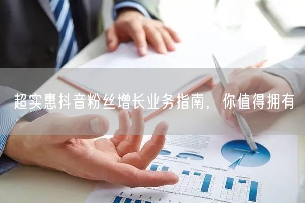 超实惠抖音粉丝增长业务指南，你值得拥有